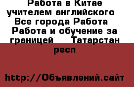 Работа в Китае учителем английского - Все города Работа » Работа и обучение за границей   . Татарстан респ.